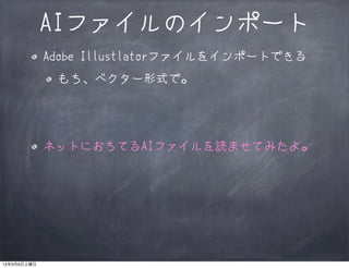 AIファイルのインポート
             Adobe Illustlatorファイルをインポートできる
              もち、ベクター形式で。




             ネットにおちてるAIファイルを読ませてみたよ。




13年3月9日土曜日
 