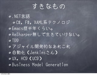 すきなもの
             .NET言語
               C#, F#, XAML系テクノロジ
             Emacs歴半年くらい。
             ReSharper無しで生きていけない。
             TDD
             アジャイル開発的なあれこれ
             自動化（Jenkinsさん）
             UX, HCD（UCD）
             Business Model Generation
13年3月9日土曜日
 