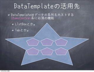 DataTemplateの活用先
             DataTemplateはデータの系列をホストする
             ItemsControl系に必須の機能
              ListBoxとか。
              Tabとか。




13年3月9日土曜日
 