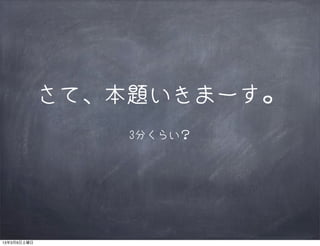さて、本題いきまーす。
                 3分くらい？




13年3月9日土曜日
 