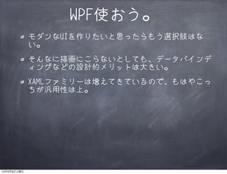 WPF使おう。
             モダンなUIを作りたいと思ったらもう選択肢はな
             い。
             そんなに描画にこらないとしても、データバインデ
             ィングなどの設計的メリットは大きい。
             XAMLファミリーは増えてきているので、もはやこっ
             ちが汎用性は上。




13年3月9日土曜日
 