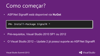 Visual Studio Summit 2013
Como começar?
• Pré-requisitos, Visual Studio 2010 SP1 ou 2012
• O Visual Studio 2012 – Update 2 já possui suporte ao ASP.Net SignalR
• ASP.Net SignalR está disponível via NuGet
 