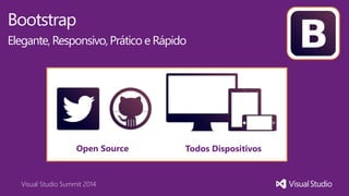 Visual Studio Summit 2014
Bootstrap
Elegante,Responsivo,Prático e Rápido
‘
Open Source Todos Dispositivos
 