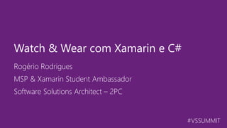 #VSSUMMIT
Rogério Rodrigues
Watch & Wear com Xamarin e C#
MSP & Xamarin Student Ambassador
Software Solutions Architect – 2PC
 