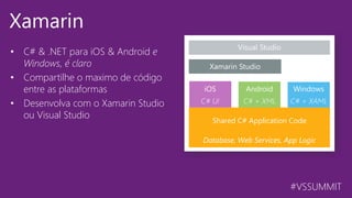 #VSSUMMIT
Xamarin
• C# & .NET para iOS & Android  e
Windows, é claro
• Compartilhe o maximo de código
entre as plataformas
• Desenvolva com o Xamarin Studio
ou Visual Studio
 