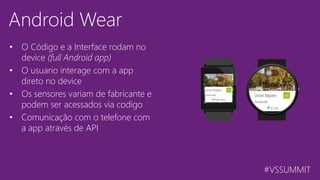 #VSSUMMIT
Android Wear
• O Código e a Interface rodam no
device (full Android app)
• O usuario interage com a app
direto no device
• Os sensores variam de fabricante e
podem ser acessados via codigo
• Comunicação com o telefone com
a app através de API
 