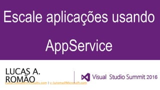 LUCAS A.
ROMÃO
Escale aplicações usando
AppService
Lucas.romao@n3results.com | v-luroma@Microsoft.com
 