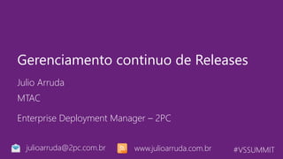#VSSUMMIT
Julio Arruda
Gerenciamento continuo de Releases
MTAC
julioarruda@2pc.com.br
Enterprise Deployment Manager – 2PC
www.julioarruda.com.br
 