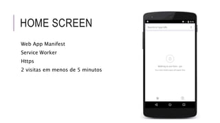 HOME SCREEN
Web App Manifest
Service Worker
Https
2 visitas em menos de 5 minutos
 