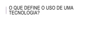 O QUE DEFINE O USO DE UMA
TECNOLOGIA?
 