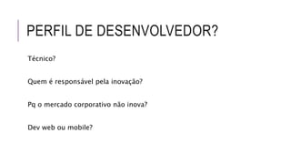 PERFIL DE DESENVOLVEDOR?
Técnico?
Quem é responsável pela inovação?
Pq o mercado corporativo não inova?
Dev web ou mobile?
 