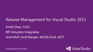 Visual Studio Summit 2014
André Dias, CQO
Release Management for Visual Studio 2013
BR Soluções Integradas
ALM MVP, ALM Ranger, MCSD ALM, MCT
 