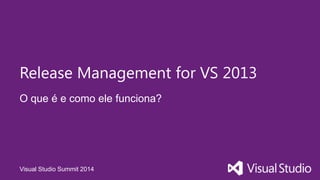 Visual Studio Summit 2014
O que é e como ele funciona?
Release Management for VS 2013
 