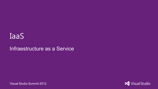 IaaS
Infraestructure as a Service




Visual Studio Summit 2012
 