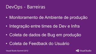 DevOps - Barreiras

• Monitoramento de Ambiente de produção

• Integração entre times de Dev e Infra

• Coleta de dados de Bug em produção

• Coleta de Feedback do Usuário
Visual Studio Summit 2012
 