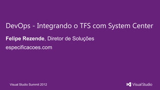DevOps - Integrando o TFS com System Center
Felipe Rezende, Diretor de Soluções
especificacoes.com




 Visual Studio Summit 2012
 