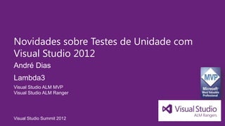 Novidades sobre Testes de Unidade com
Visual Studio 2012
André Dias
Lambda3
Visual Studio ALM MVP
Visual Studio ALM Ranger




Visual Studio Summit 2012
 