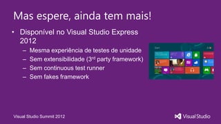 Mas espere, ainda tem mais!
• Disponível no Visual Studio Express
  2012
    –   Mesma experiência de testes de unidade
    –   Sem extensibilidade (3rd party framework)
    –   Sem continuous test runner
    –   Sem fakes framework




Visual Studio Summit 2012
 