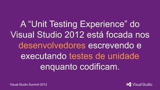 A “Unit Testing Experience” do
Visual Studio 2012 está focada nos
  desenvolvedores escrevendo e
   executando testes de unidade
        enquanto codificam.
Visual Studio Summit 2012
 