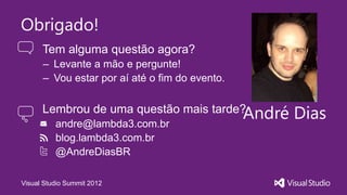 Obrigado!
      Tem alguma questão agora?
      – Levante a mão e pergunte!
      – Vou estar por aí até o fim do evento.

      Lembrou de uma questão mais tarde?
          andre@lambda3.com.br
                                        André   Dias
          blog.lambda3.com.br
          @AndreDiasBR

Visual Studio Summit 2012
 