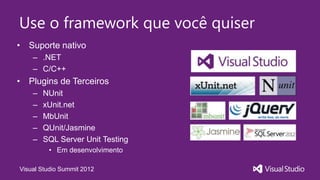Use o framework que você quiser
• Suporte nativo
    – .NET
    – C/C++
• Plugins de Terceiros
    –   NUnit
    –   xUnit.net
    –   MbUnit
    –   QUnit/Jasmine
    –   SQL Server Unit Testing
         • Em desenvolvimento

Visual Studio Summit 2012
 