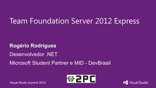 Team Foundation Server 2012 Express


Rogério Rodrigues
Desenvolvedor .NET
Microsoft Student Partner e MID - DevBrasil


Visual Studio Summit 2012
 