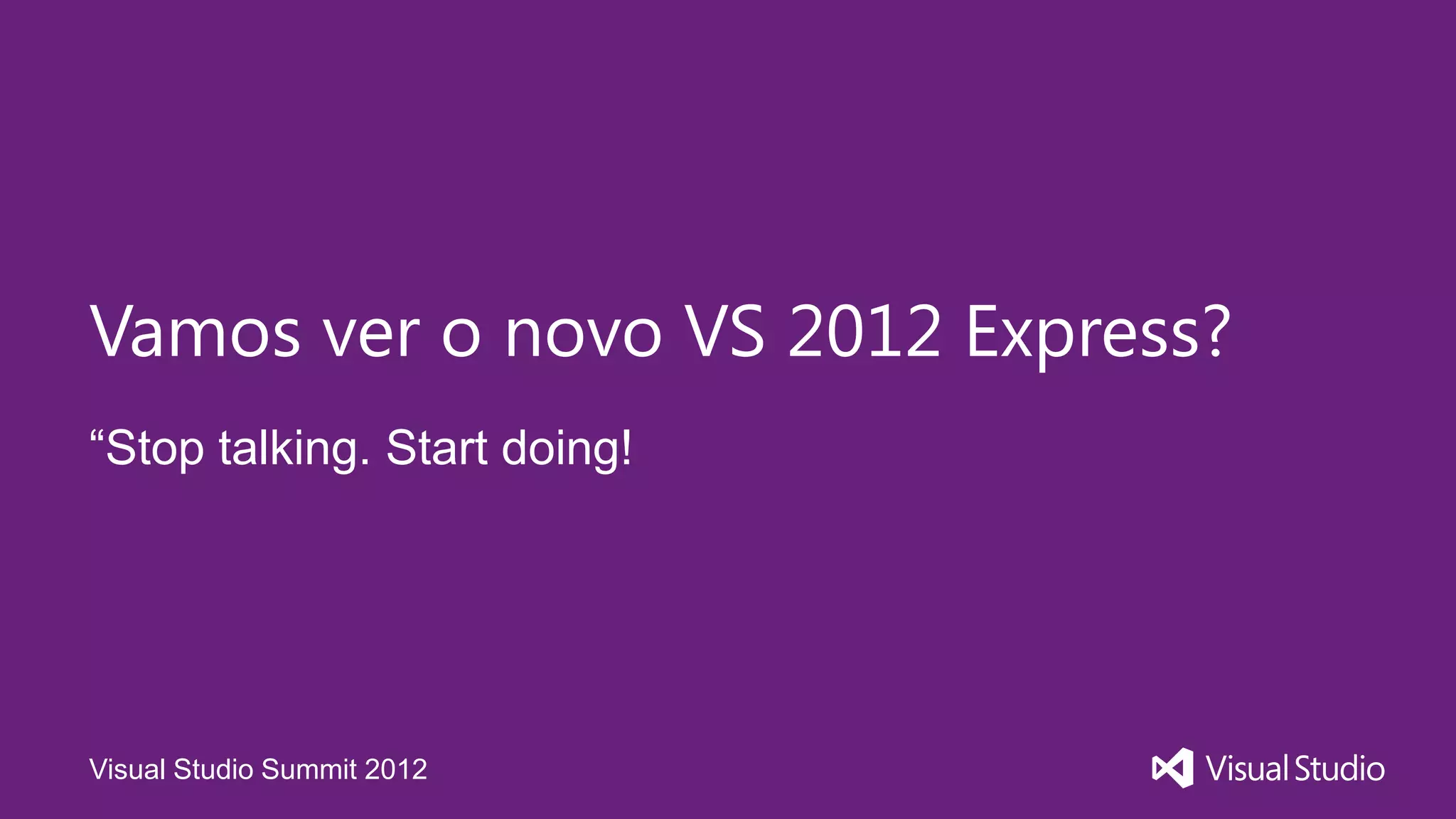 Vamos ver o novo VS 2012 Express?
“Stop talking. Start doing!




Visual Studio Summit 2012
 