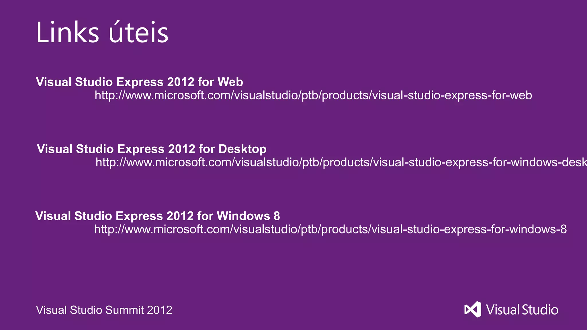 Links úteis
Visual Studio Express 2012 for Web
          http://www.microsoft.com/visualstudio/ptb/products/visual-studio-express-for-web



Visual Studio Express 2012 for Desktop
          http://www.microsoft.com/visualstudio/ptb/products/visual-studio-express-for-windows-desk



Visual Studio Express 2012 for Windows 8
          http://www.microsoft.com/visualstudio/ptb/products/visual-studio-express-for-windows-8




Visual Studio Summit 2012
 