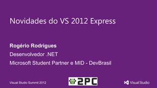 Novidades do VS 2012 Express


Rogério Rodrigues
Desenvolvedor .NET
Microsoft Student Partner e MID - DevBrasil


Visual Studio Summit 2012
 