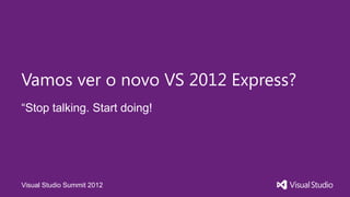 Vamos ver o novo VS 2012 Express?
“Stop talking. Start doing!




Visual Studio Summit 2012
 