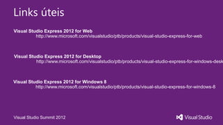 Links úteis
Visual Studio Express 2012 for Web
          http://www.microsoft.com/visualstudio/ptb/products/visual-studio-express-for-web



Visual Studio Express 2012 for Desktop
          http://www.microsoft.com/visualstudio/ptb/products/visual-studio-express-for-windows-desk



Visual Studio Express 2012 for Windows 8
          http://www.microsoft.com/visualstudio/ptb/products/visual-studio-express-for-windows-8




Visual Studio Summit 2012
 