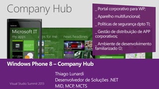 Visual Studio Summit 2013
Windows Phone 8 – Company Hub
Thiago Lunardi
Desenvolvedor de Soluções .NET
MID, MCP, MCTS
Visual Studio Summit 2013
 