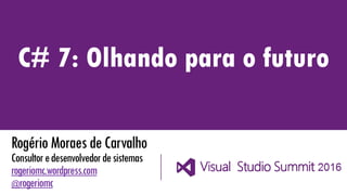 RogérioMoraesdeCarvalho
Consultoredesenvolvedordesistemas
rogeriomc.wordpress.com
@rogeriomc
C# 7: Olhando para o futuro
 