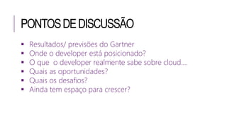 PONTOSDEDISCUSSÃO
 Resultados/ previsões do Gartner
 Onde o developer está posicionado?
 O que o developer realmente sabe sobre cloud....
 Quais as oportunidades?
 Quais os desafios?
 Ainda tem espaço para crescer?
 