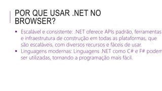 POR QUE USAR .NET NO
BROWSER?
 Escalável e consistente: .NET oferece APIs padrão, ferramentas
e infraestrutura de constru...