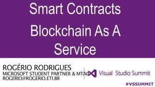 ROGÉRIO RODRIGUES
MICROSOFT STUDENT PARTNER & MTAC
ROGERIO@ROGERIO.ETI.BR
Smart Contracts
Blockchain As A
Service
#VSSUMMIT
 