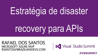 RAFAEL DOS SANTOS
MICROSOFT AZURE MVP
RSANTOS@BRAZILIANDEVS.COM
Estratégia de disaster
recovery para APIs
#VSSUMMIT
 