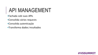 API MANAGEMENT
#VSSUMMIT
Fachada sob suas APIs
Consolida vários requests
Consolida autenticação
Transforma dados/resultados
 
