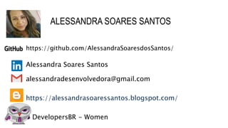 ALESSANDRA SOARES SANTOS
https://github.com/AlessandraSoaresdosSantos/
Alessandra Soares Santos
alessandradesenvolvedora@gmail.com
https://alessandrasoaressantos.blogspot.com/
DevelopersBR - Women
 