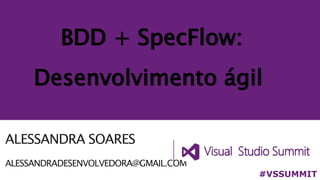 ALESSANDRA SOARES
ALESSANDRADESENVOLVEDORA@GMAIL.COM
BDD + SpecFlow:
Desenvolvimento ágil
#VSSUMMIT
 
