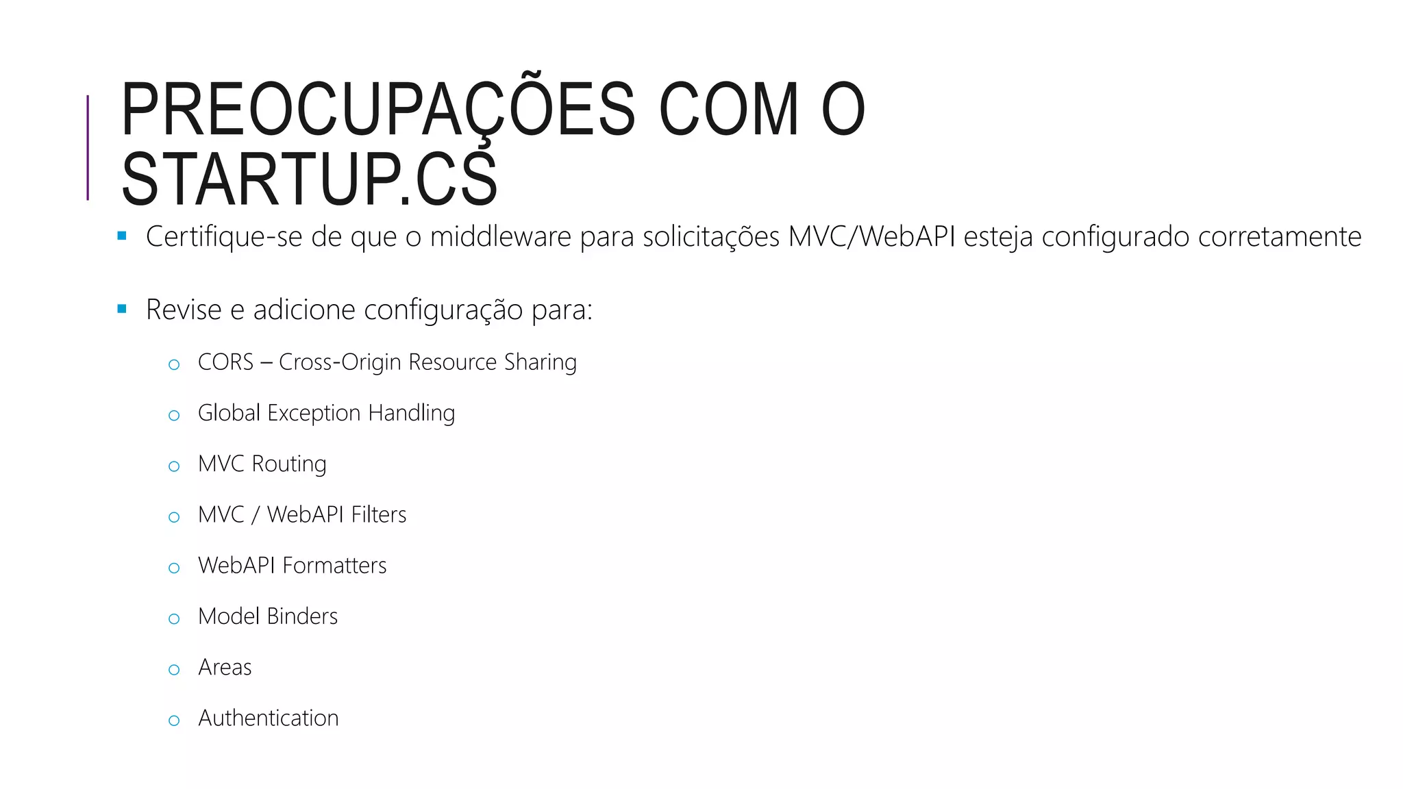 PREOCUPAÇÕES COM O
STARTUP.CS
 Certifique-se de que o middleware para solicitações MVC/WebAPI esteja configurado corretamente
 Revise e adicione configuração para:
o CORS – Cross-Origin Resource Sharing
o Global Exception Handling
o MVC Routing
o MVC / WebAPI Filters
o WebAPI Formatters
o Model Binders
o Areas
o Authentication
 