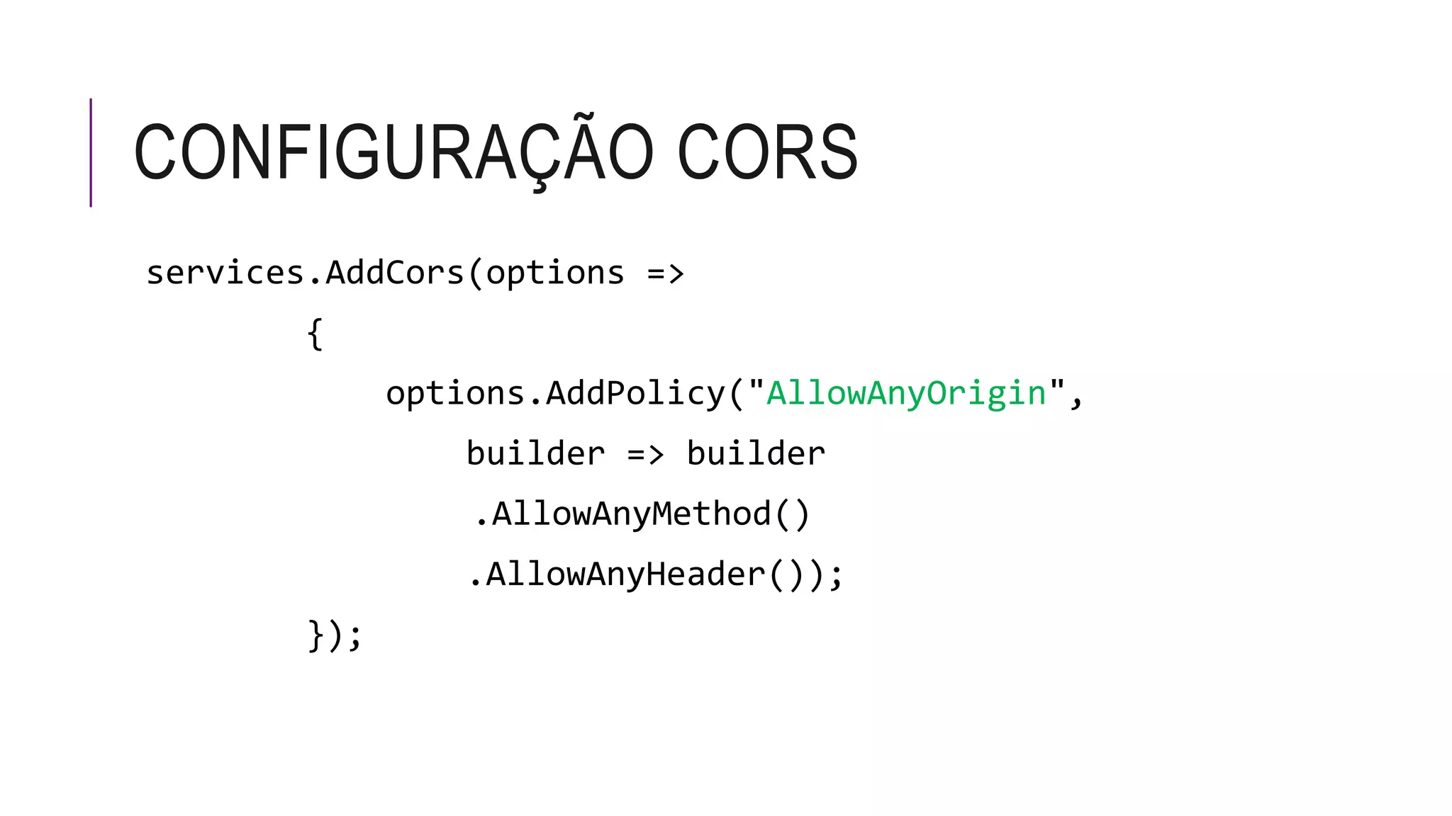 CONFIGURAÇÃO CORS
services.AddCors(options =>
{
options.AddPolicy("AllowAnyOrigin",
builder => builder
.AllowAnyMethod()
.AllowAnyHeader());
});
 