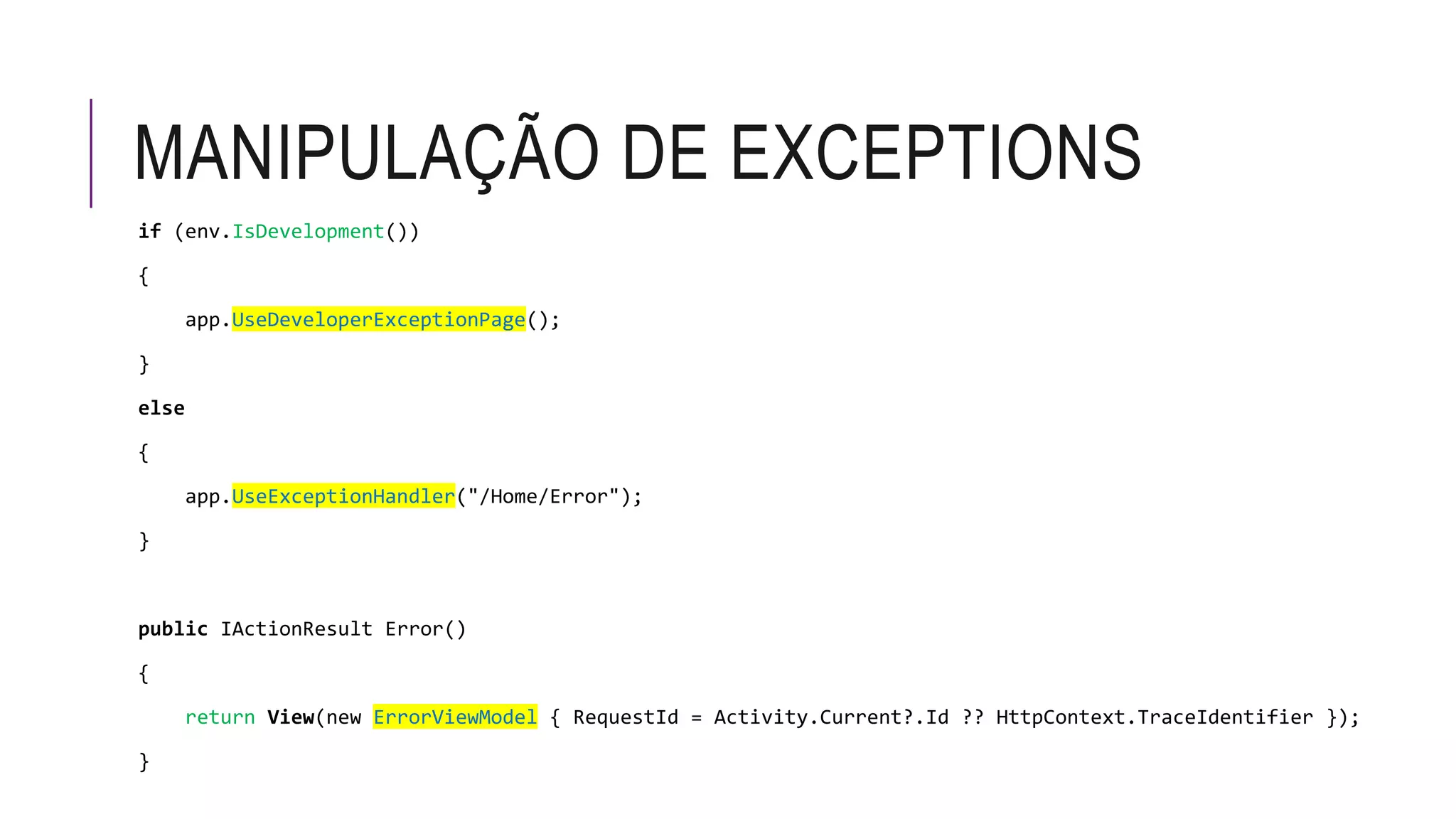 MANIPULAÇÃO DE EXCEPTIONS
if (env.IsDevelopment())
{
app.UseDeveloperExceptionPage();
}
else
{
app.UseExceptionHandler("/Home/Error");
}
public IActionResult Error()
{
return View(new ErrorViewModel { RequestId = Activity.Current?.Id ?? HttpContext.TraceIdentifier });
}
 