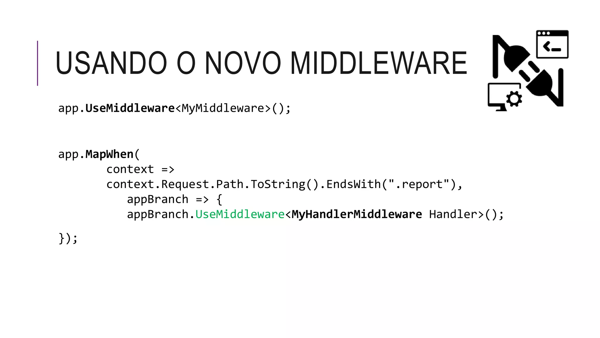 USANDO O NOVO MIDDLEWARE
app.UseMiddleware<MyMiddleware>();
app.MapWhen(
context =>
context.Request.Path.ToString().EndsWith(".report"),
appBranch => {
appBranch.UseMiddleware<MyHandlerMiddleware Handler>();
});
 