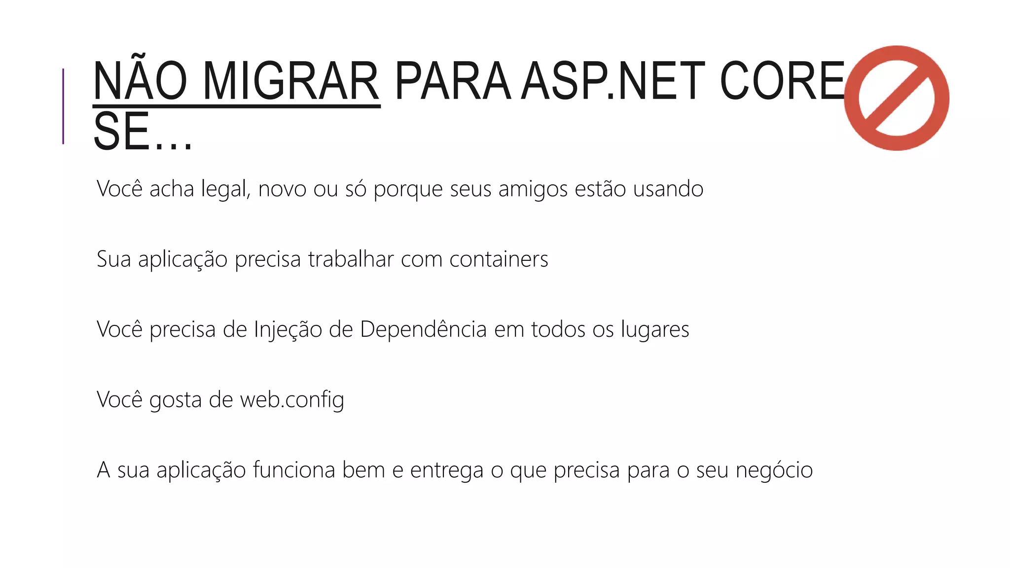 NÃO MIGRAR PARA ASP.NET CORE
SE…
Você acha legal, novo ou só porque seus amigos estão usando
Sua aplicação precisa trabalhar com containers
Você precisa de Injeção de Dependência em todos os lugares
Você gosta de web.config
A sua aplicação funciona bem e entrega o que precisa para o seu negócio
 