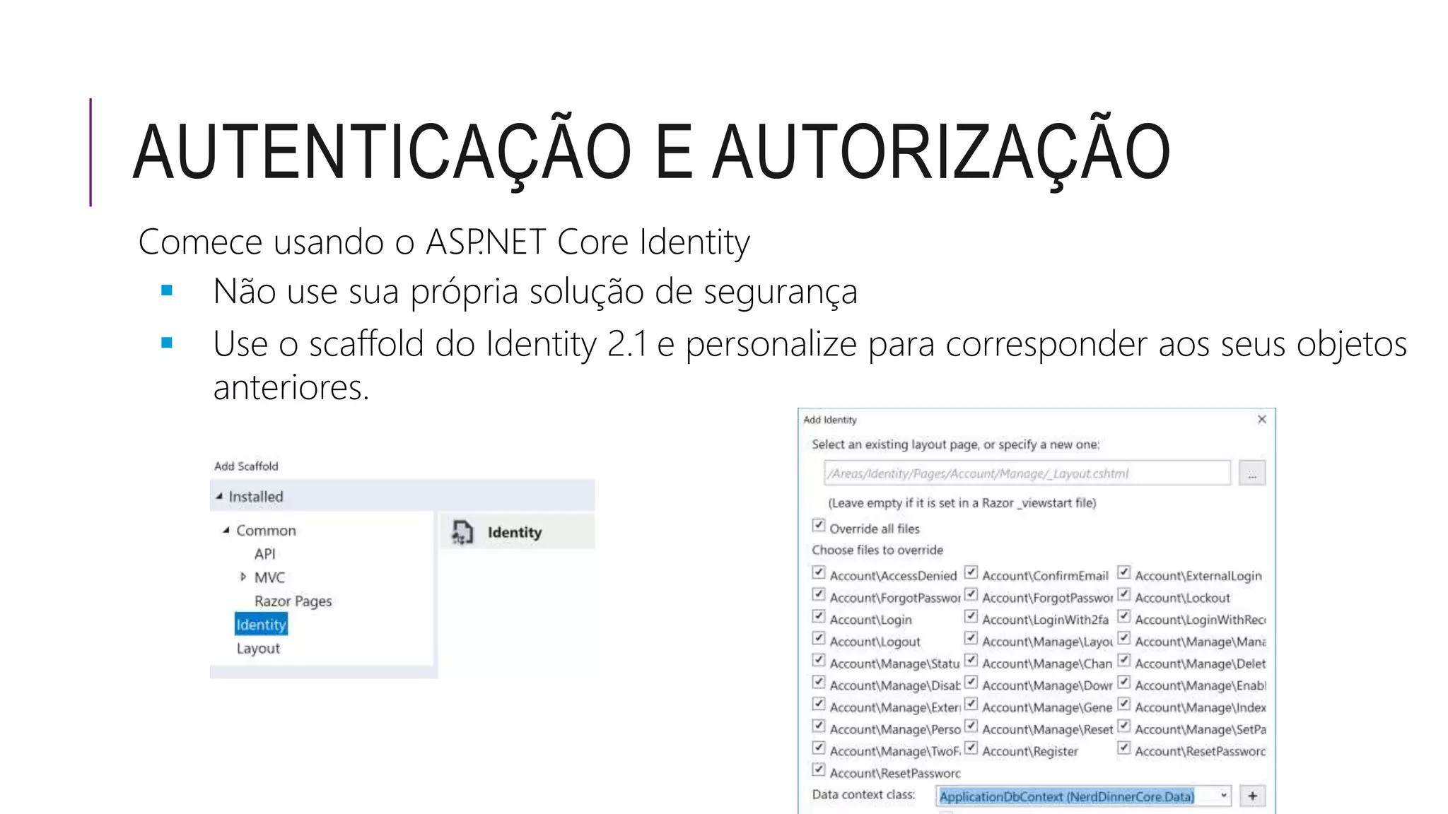 AUTENTICAÇÃO E AUTORIZAÇÃO
Comece usando o ASP.NET Core Identity
 Não use sua própria solução de segurança
 Use o scaffold do Identity 2.1 e personalize para corresponder aos seus objetos
anteriores.
 