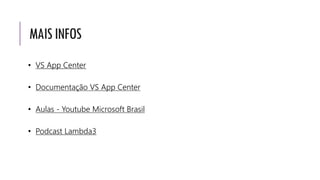 MAISINFOS
• VS App Center
• Documentação VS App Center
• Aulas - Youtube Microsoft Brasil
• Podcast Lambda3
 