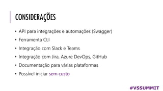 CONSIDERAÇÕES
• API para integrações e automações (Swagger)
• Ferramenta CLI
• Integração com Slack e Teams
• Integração com Jira, Azure DevOps, GitHub
• Documentação para várias plataformas
• Possível iniciar sem custo
#VSSUMMIT
 