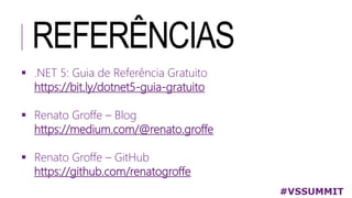 REFERÊNCIAS
#VSSUMMIT
 .NET 5: Guia de Referência Gratuito
https://bit.ly/dotnet5-guia-gratuito
 Renato Groffe – Blog
https://medium.com/@renato.groffe
 Renato Groffe – GitHub
https://github.com/renatogroffe
 