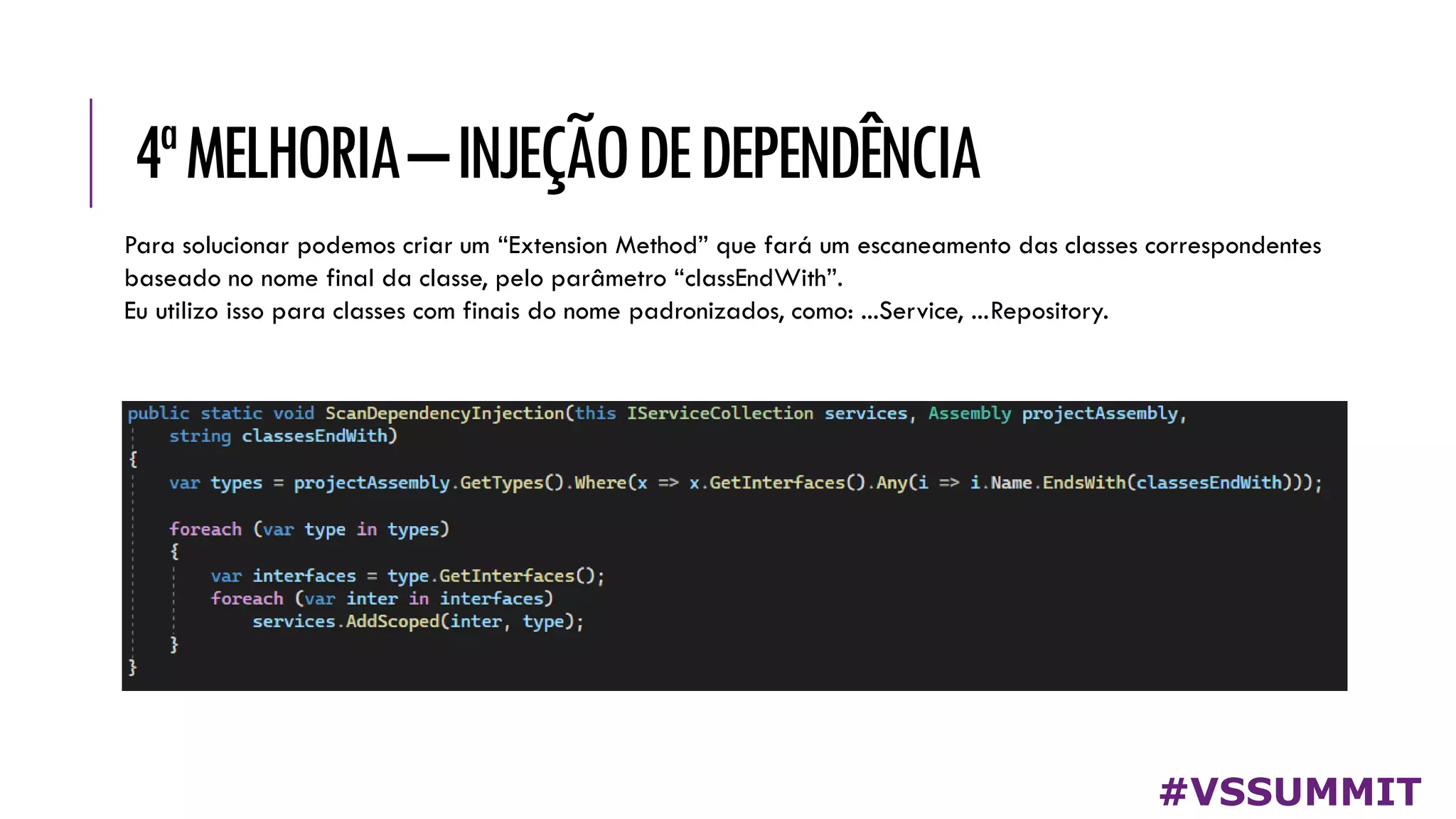 4ªMELHORIA–INJEÇÃODEDEPENDÊNCIA
#VSSUMMIT
Para solucionar podemos criar um “Extension Method” que fará um escaneamento das classes correspondentes
baseado no nome final da classe, pelo parâmetro “classEndWith”.
Eu utilizo isso para classes com finais do nome padronizados, como: ...Service, ...Repository.
 